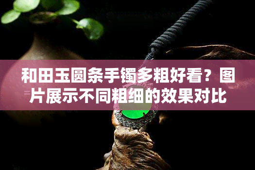 和田玉圆条手镯多粗好看？图片展示不同粗细的效果对比