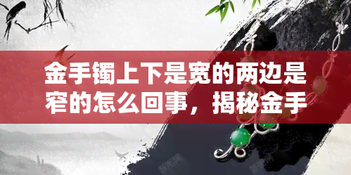 金手镯上下是宽的两边是窄的怎么回事，揭秘金手镯设计：为什么上下部分较宽，两侧较窄？