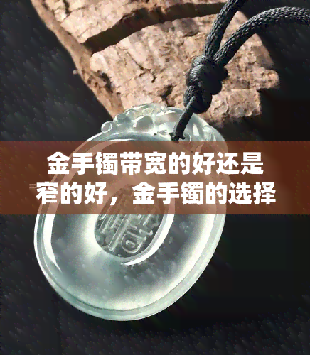 金手镯带宽的好还是窄的好，金手镯的选择：宽的好还是窄的好？