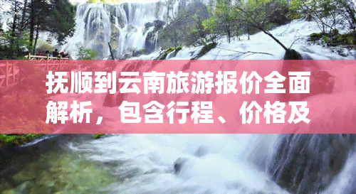 抚顺到云南旅游报价全面解析，包含行程、价格及优惠信息