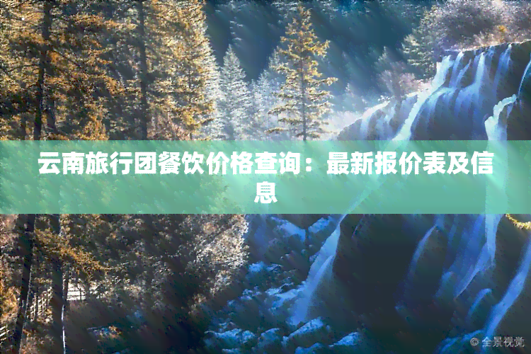 云南旅行团餐饮价格查询：最新报价表及信息