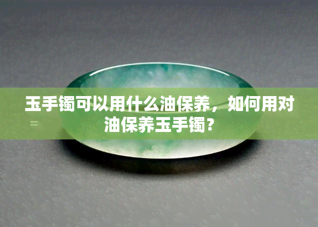 玉手镯可以用什么油保养，如何用对油保养玉手镯？