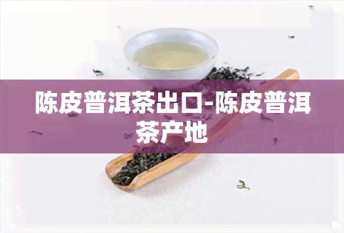 陈皮普洱茶出口-陈皮普洱茶产地