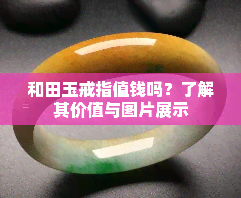 和田玉戒指值钱吗？了解其价值与图片展示