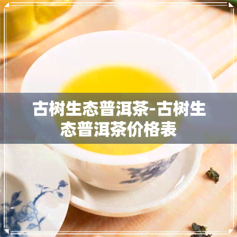 古树生态普洱茶-古树生态普洱茶价格表