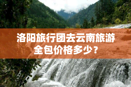 洛阳旅行团去云南旅游全包价格多少？