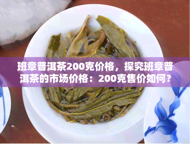 班章普洱茶200克价格，探究班章普洱茶的市场价格：200克售价如何？