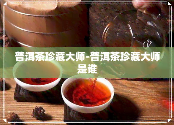 普洱茶珍藏大师-普洱茶珍藏大师是谁