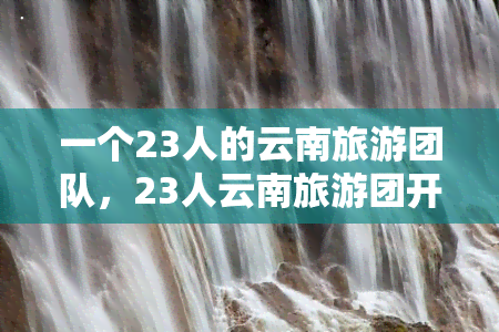 一个23人的云南旅游团队，23人云南旅游团开启精彩旅程