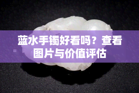 蓝水手镯好看吗？查看图片与价值评估