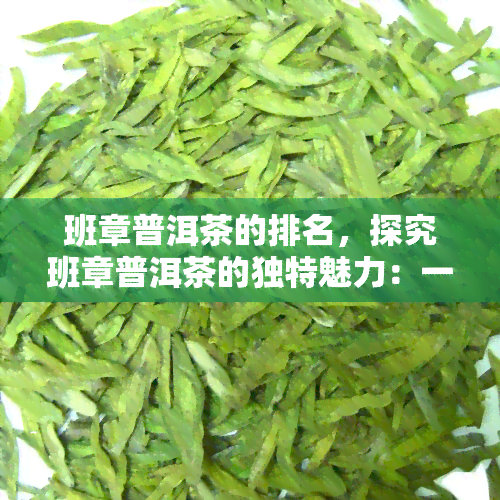 班章普洱茶的排名，探究班章普洱茶的独特魅力：一探其在普洱茶市场中的排名