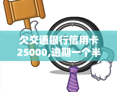 欠交通银行信用卡25000,逾期一个半月了，逾期一个月半，欠交通银行信用卡25000仍未还款