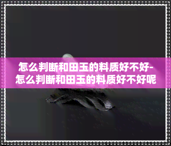 怎么判断和田玉的料质好不好-怎么判断和田玉的料质好不好呢