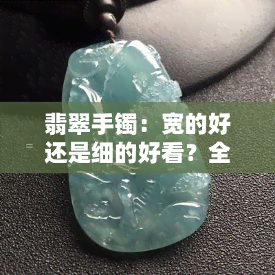 翡翠手镯：宽的好还是细的好看？全解及图片对比