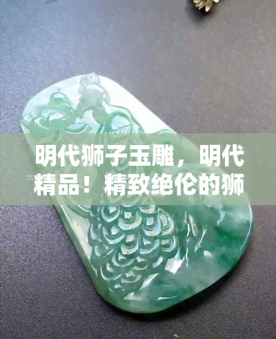 明代狮子玉雕，明代精品！精致绝伦的狮子玉雕，让您一明朝时期的艺术魅力