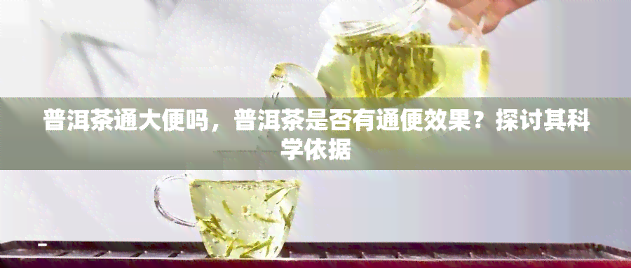 普洱茶通大便吗，普洱茶是否有通便效果？探讨其科学依据