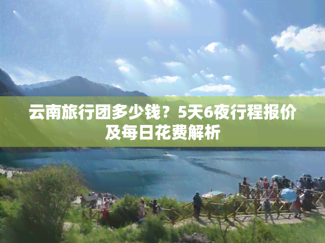 云南旅行团多少钱？5天6夜行程报价及每日花费解析