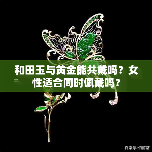 和田玉与黄金能共戴吗？女性适合同时佩戴吗？