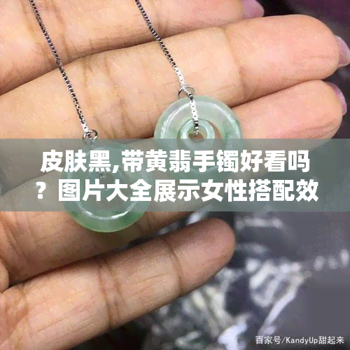 皮肤黑,带黄翡手镯好看吗？图片大全展示女性搭配效果