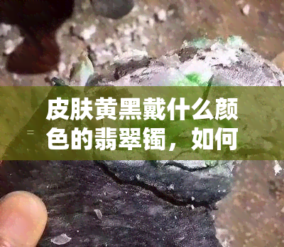 皮肤黄黑戴什么颜色的翡翠镯，如何选择适合皮肤黄黑的人佩戴的翡翠镯子颜色？