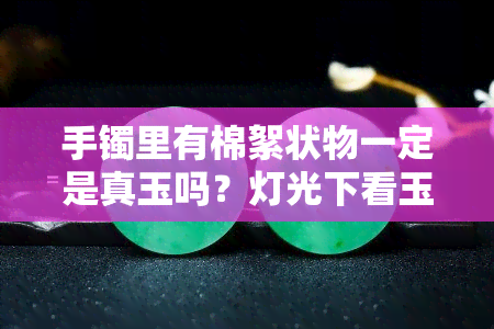 手镯里有棉絮状物一定是真玉吗？灯光下看玉的棉絮图片，佩戴后玉石棉絮会增多吗？