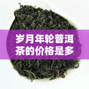 岁月年轮普洱茶的价格是多少？