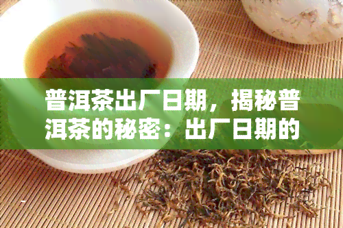 普洱茶出厂日期，揭秘普洱茶的秘密：出厂日期的重要性