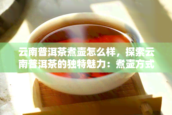 云南普洱茶煮壶怎么样，探索云南普洱茶的独特魅力：煮壶方式详解