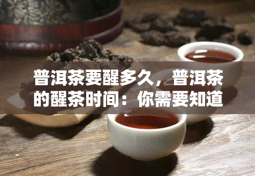 普洱茶要醒多久，普洱茶的醒茶时间：你需要知道多少？