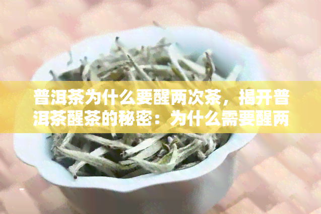 普洱茶为什么要醒两次茶，揭开普洱茶醒茶的秘密：为什么需要醒两次？