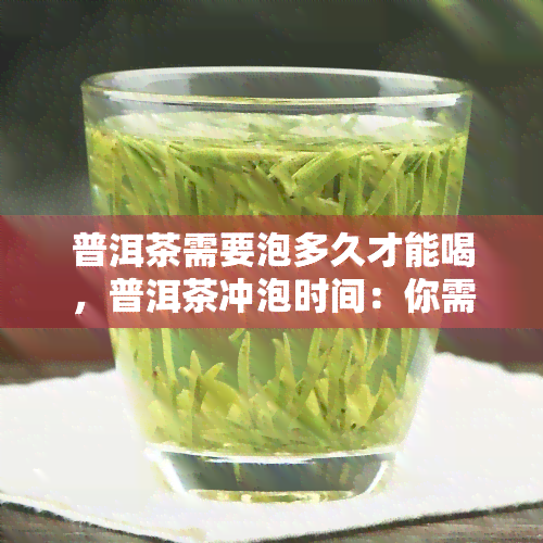 普洱茶需要泡多久才能喝，普洱茶冲泡时间：你需要知道多少时间才能品尝到口感？