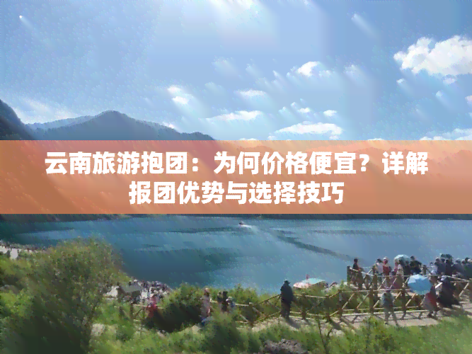 云南旅游抱团：为何价格便宜？详解报团优势与选择技巧