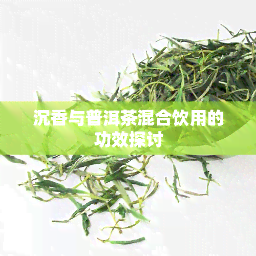 沉香与普洱茶混合饮用的功效探讨