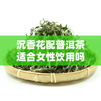 沉香花配普洱茶适合女性饮用吗？