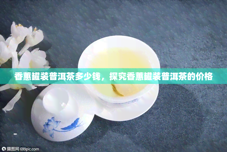 香蕙罐装普洱茶多少钱，探究香蕙罐装普洱茶的价格