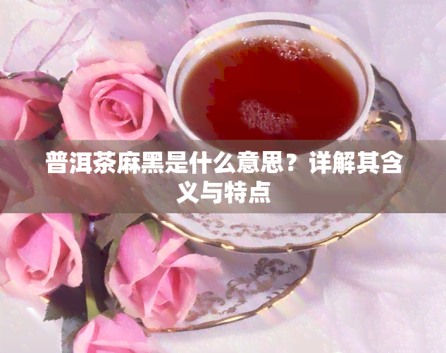 普洱茶麻黑是什么意思？详解其含义与特点