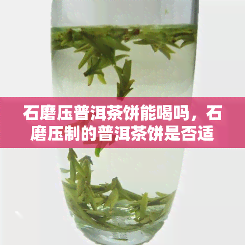 石磨压普洱茶饼能喝吗，石磨压制的普洱茶饼是否适合饮用？