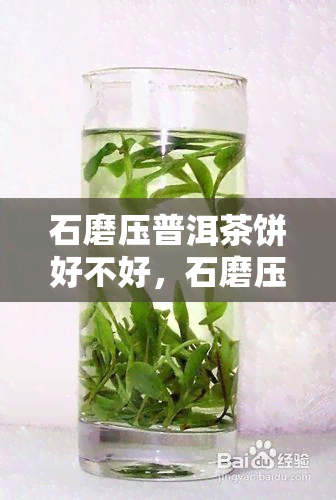 石磨压普洱茶饼好不好，石磨压制的普洱茶饼：一种独特的制作工艺和口感体验