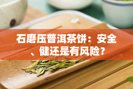 石磨压普洱茶饼：安全、健还是有风险？