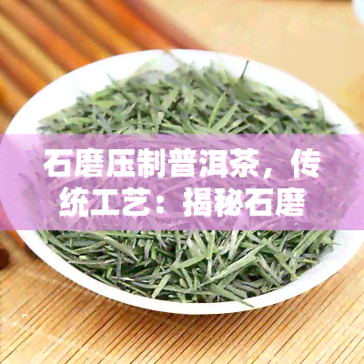 石磨压制普洱茶，传统工艺：揭秘石磨压制普洱茶的制作过程