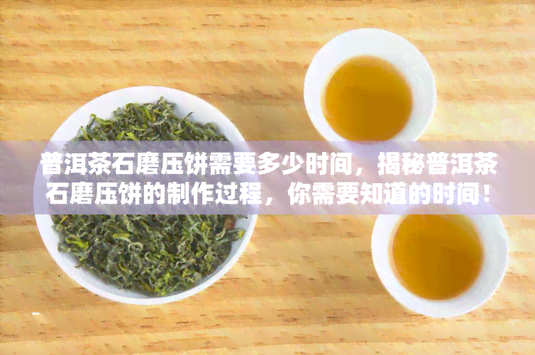 普洱茶石磨压饼需要多少时间，揭秘普洱茶石磨压饼的制作过程，你需要知道的时间！