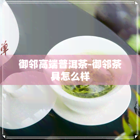 御邻高端普洱茶-御邻茶具怎么样