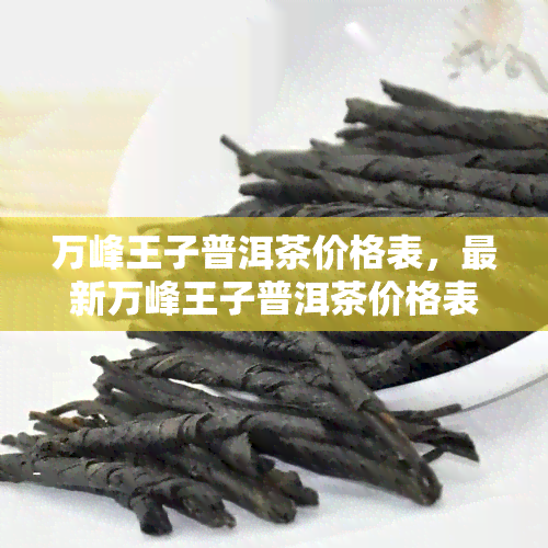 万峰王子普洱茶价格表，最新万峰王子普洱茶价格表出炉，一网打尽各大品种价格！