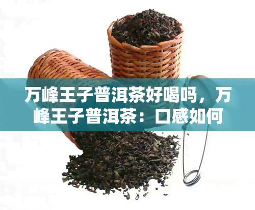 万峰王子普洱茶好喝吗，万峰王子普洱茶：口感如何，是否值得一试？