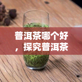 普洱茶哪个好，探究普洱茶：哪个的普洱茶？