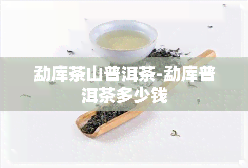 勐库茶山普洱茶-勐库普洱茶多少钱