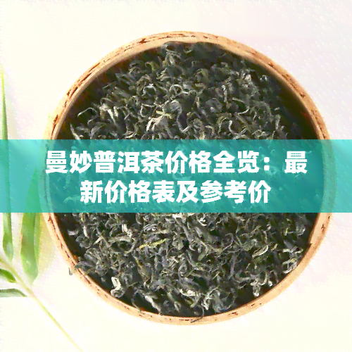 曼妙普洱茶价格全览：最新价格表及参考价