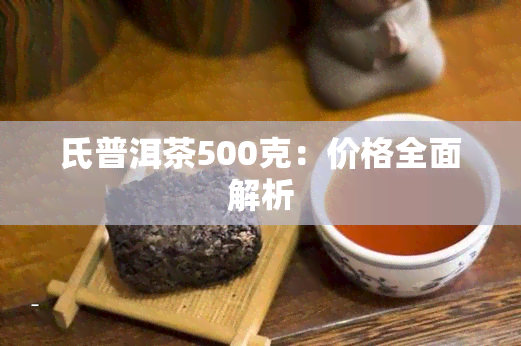 氏普洱茶500克：价格全面解析