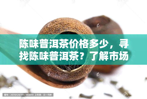 陈味普洱茶价格多少，寻找陈味普洱茶？了解市场价格！