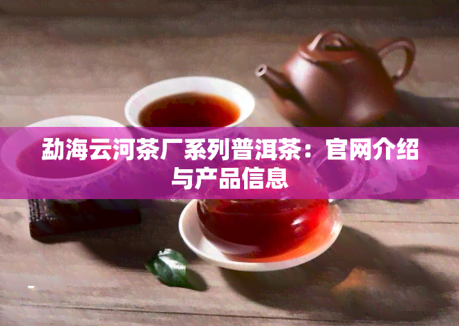 勐海云河茶厂系列普洱茶：官网介绍与产品信息